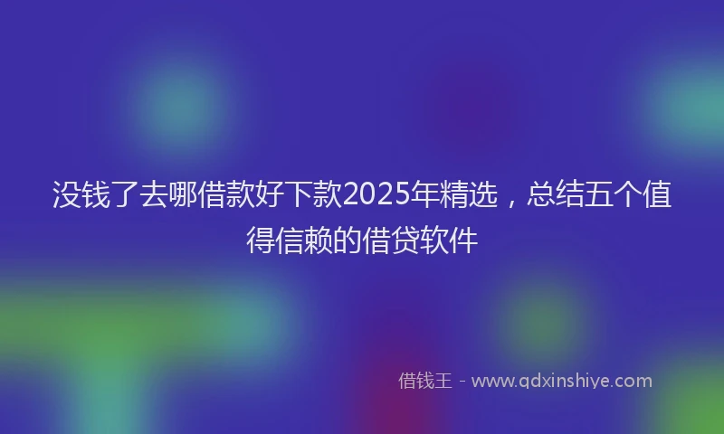 没钱了去哪借款好下款2025年精选，总结五个值得信赖的借贷软件