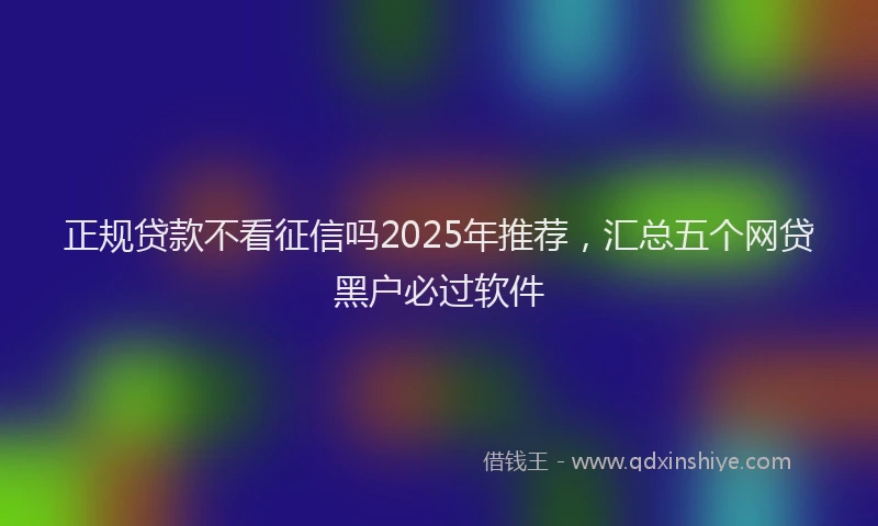 正规贷款不看征信吗2025年推荐，汇总五个网贷黑户必过软件