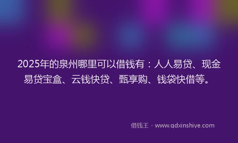 2025年的泉州哪里可以借钱有：人人易贷、现金易贷宝盒、云钱快贷、甄享购、钱袋快借等。