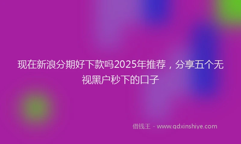 现在新浪分期好下款吗2025年推荐，分享五个无视黑户秒下的口子
