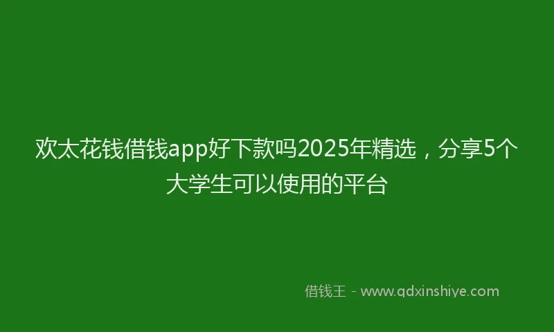 欢太花钱借钱app好下款吗2025年精选，分享5个大学生可以使用的平台