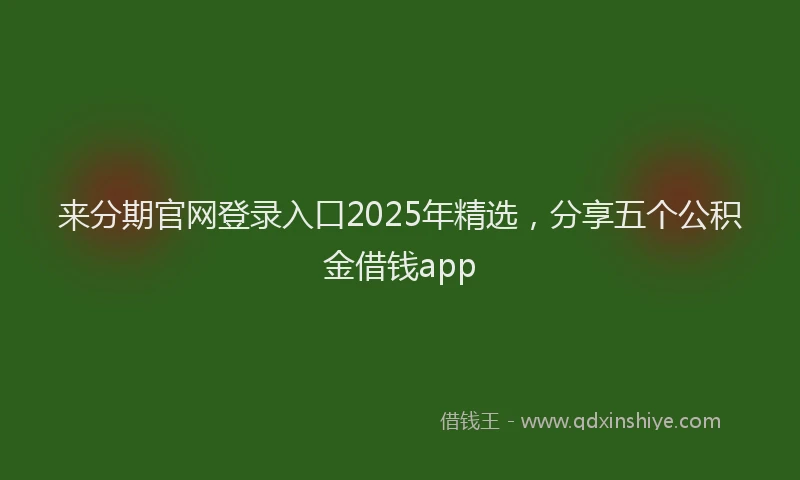 来分期官网登录入口2025年精选，分享五个公积金借钱app