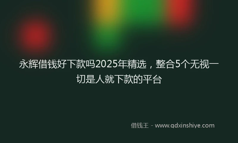 永辉借钱好下款吗2025年精选，整合5个无视一切是人就下款的平台