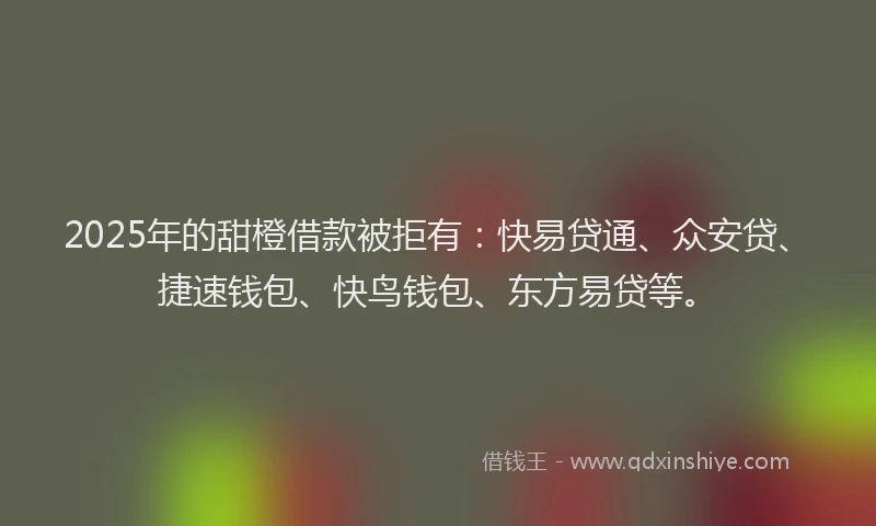 2025年的甜橙借款被拒有：快易贷通、众安贷、捷速钱包、快鸟钱包、东方易贷等。