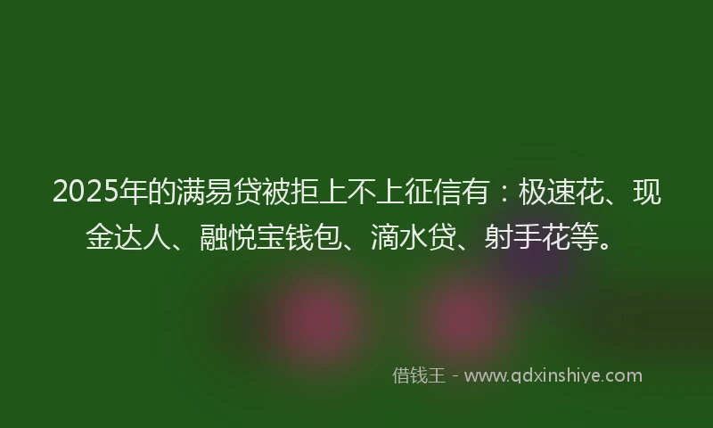2025年的满易贷被拒上不上征信有：极速花、现金达人、融悦宝钱包、滴水贷、射手花等。