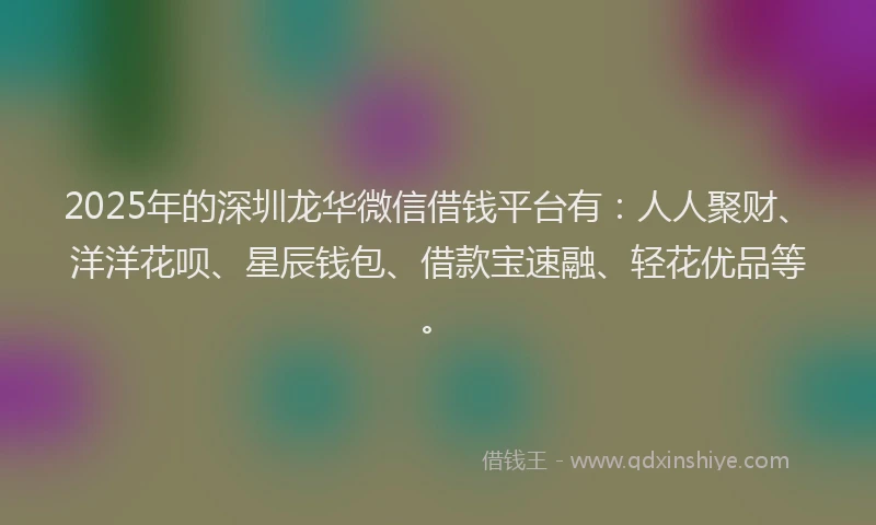 2025年的深圳龙华微信借钱平台有：人人聚财、洋洋花呗、星辰钱包、借款宝速融、轻花优品等。
