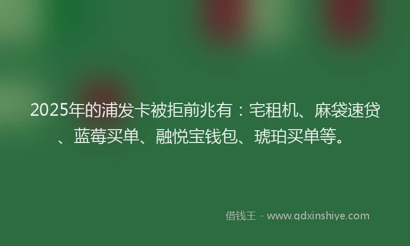 2025年的浦发卡被拒前兆有：宅租机、麻袋速贷、蓝莓买单、融悦宝钱包、琥珀买单等。