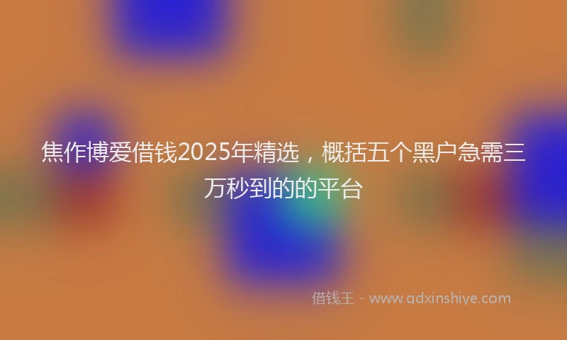 焦作博爱借钱2025年精选，概括五个黑户急需三万秒到的的平台