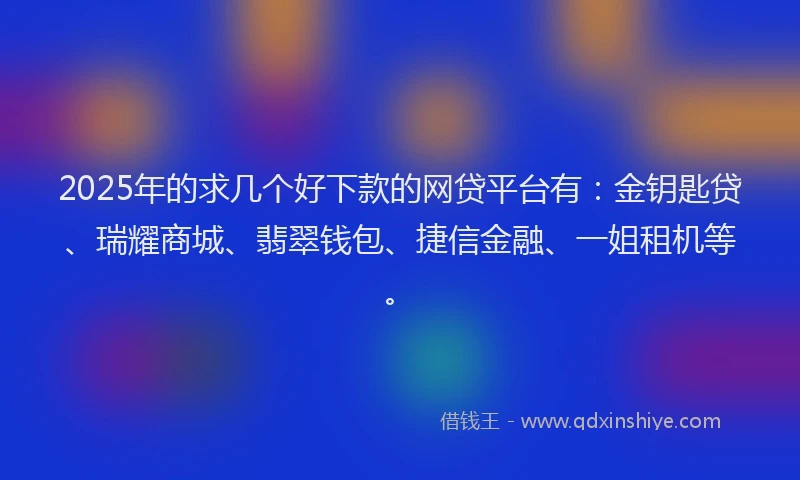 2025年的求几个好下款的网贷平台有：金钥匙贷、瑞耀商城、翡翠钱包、捷信金融、一姐租机等。