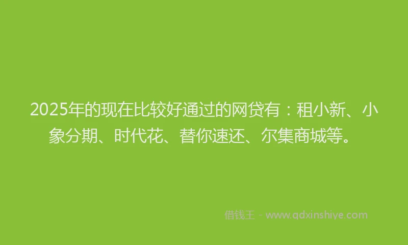 2025年的现在比较好通过的网贷有：租小新、小象分期、时代花、替你速还、尔集商城等。