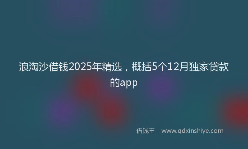 浪淘沙借钱2025年精选，概括5个12月独家贷款的app