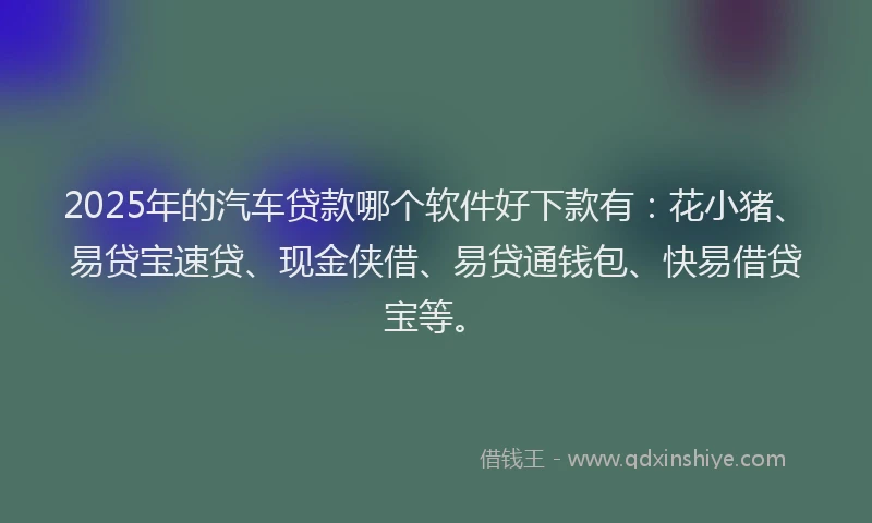 2025年的汽车贷款哪个软件好下款有：花小猪、易贷宝速贷、现金侠借、易贷通钱包、快易借贷宝等。