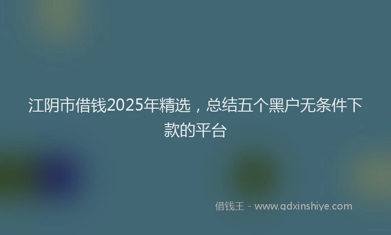 江阴市借钱2025年精选，总结五个黑户无条件下款的平台