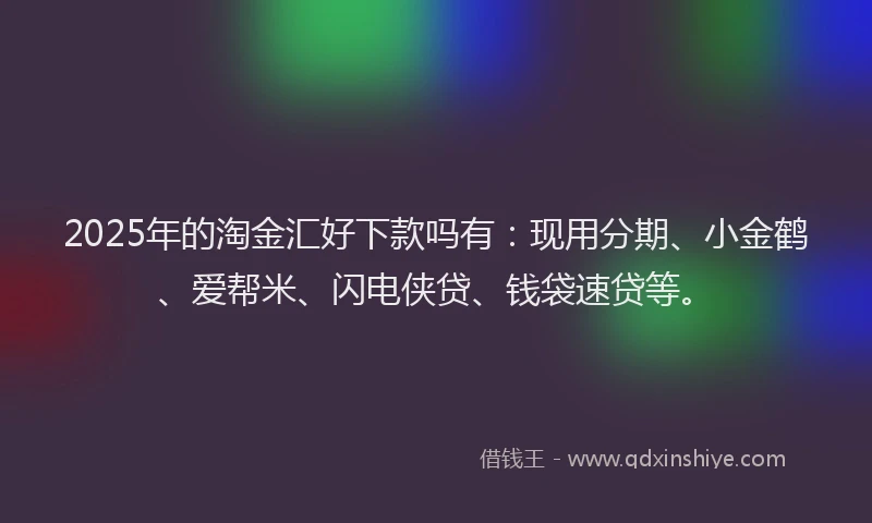 2025年的淘金汇好下款吗有：现用分期、小金鹤、爱帮米、闪电侠贷、钱袋速贷等。