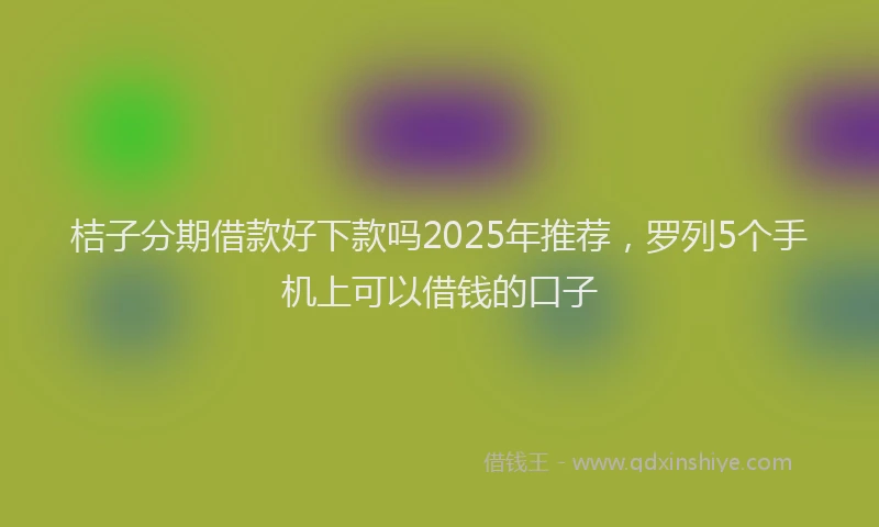 桔子分期借款好下款吗2025年推荐，罗列5个手机上可以借钱的口子