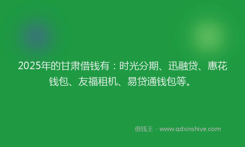 2025年的甘肃借钱有：时光分期、迅融贷、惠花钱包、友福租机、易贷通钱包等。