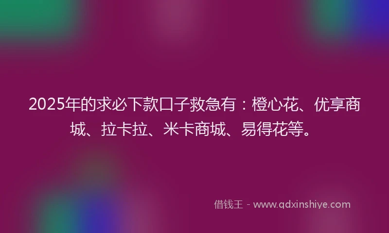 2025年的求必下款口子救急有：橙心花、优享商城、拉卡拉、米卡商城、易得花等。