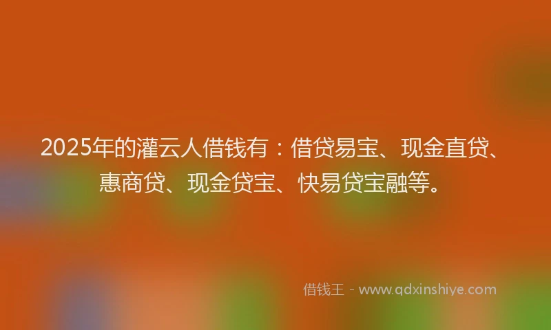 2025年的灌云人借钱有：借贷易宝、现金直贷、惠商贷、现金贷宝、快易贷宝融等。