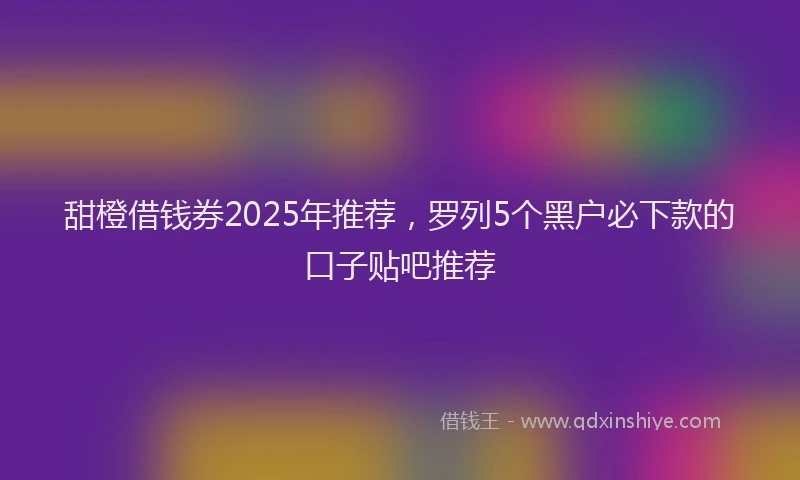 甜橙借钱券2025年推荐，罗列5个黑户必下款的口子贴吧推荐
