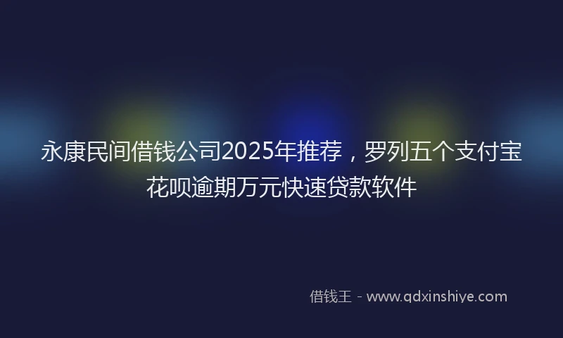 永康民间借钱公司2025年推荐，罗列五个支付宝花呗逾期万元快速贷款软件