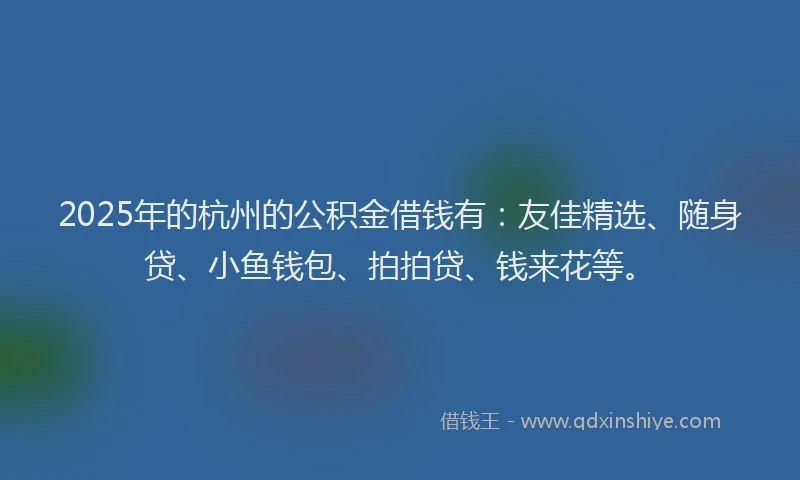 2025年的杭州的公积金借钱有：友佳精选、随身贷、小鱼钱包、拍拍贷、钱来花等。
