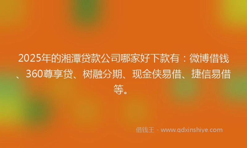 2025年的湘潭贷款公司哪家好下款有：微博借钱、360尊享贷、树融分期、现金侠易借、捷信易借等。