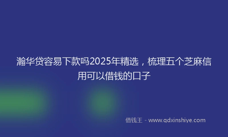 瀚华贷容易下款吗2025年精选，梳理五个芝麻信用可以借钱的口子