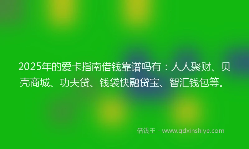 2025年的爱卡指南借钱靠谱吗有：人人聚财、贝壳商城、功夫贷、钱袋快融贷宝、智汇钱包等。