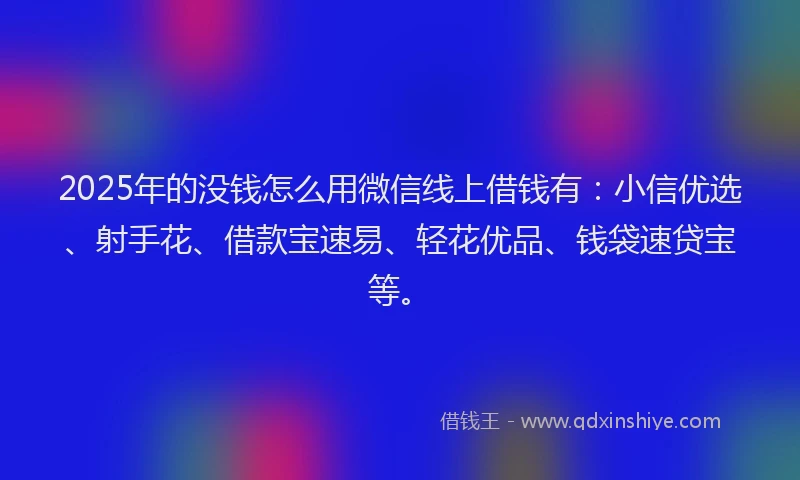 2025年的没钱怎么用微信线上借钱有：小信优选、射手花、借款宝速易、轻花优品、钱袋速贷宝等。
