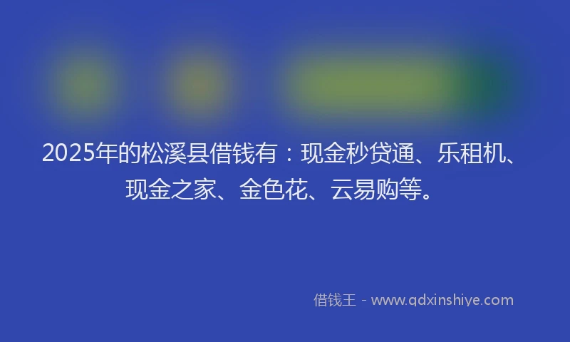 2025年的松溪县借钱有：现金秒贷通、乐租机、现金之家、金色花、云易购等。