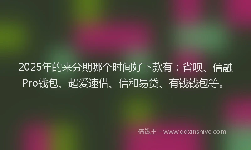2025年的来分期哪个时间好下款有：省呗、信融Pro钱包、超爱速借、信和易贷、有钱钱包等。