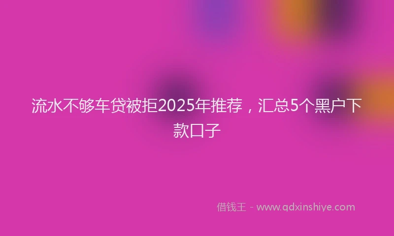 流水不够车贷被拒2025年推荐，汇总5个黑户下款口子