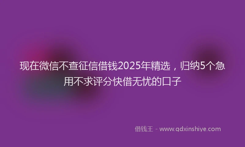 现在微信不查征信借钱2025年精选，归纳5个急用不求评分快借无忧的口子