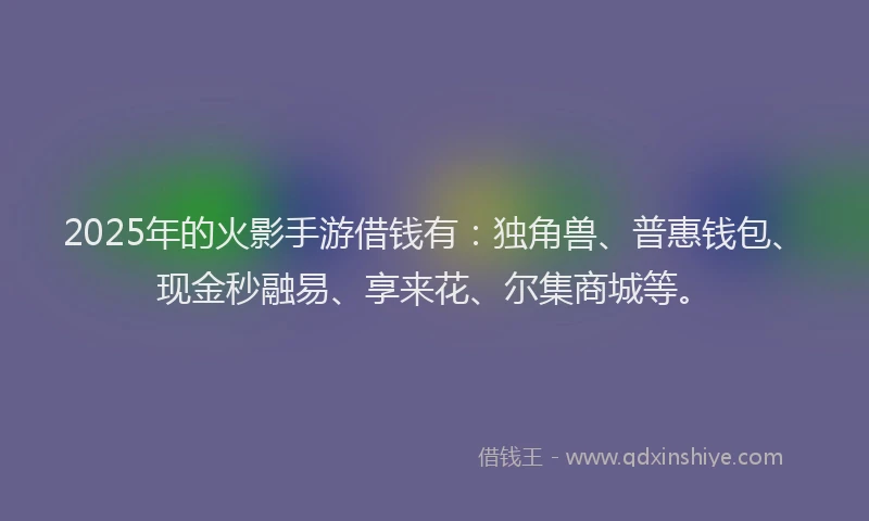 2025年的火影手游借钱有：独角兽、普惠钱包、现金秒融易、享来花、尔集商城等。