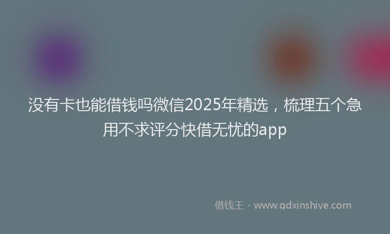 没有卡也能借钱吗微信2025年精选，梳理五个急用不求评分快借无忧的app