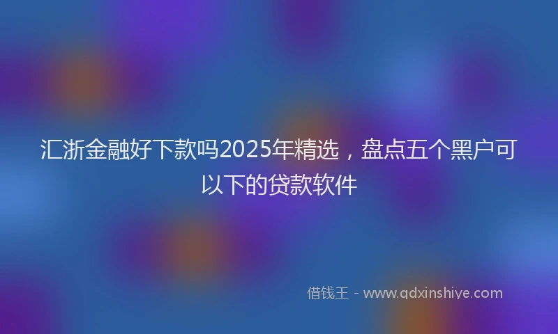 汇浙金融好下款吗2025年精选，盘点五个黑户可以下的贷款软件
