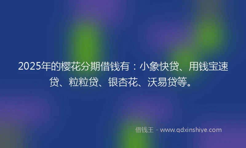 2025年的樱花分期借钱有：小象快贷、用钱宝速贷、粒粒贷、银杏花、沃易贷等。