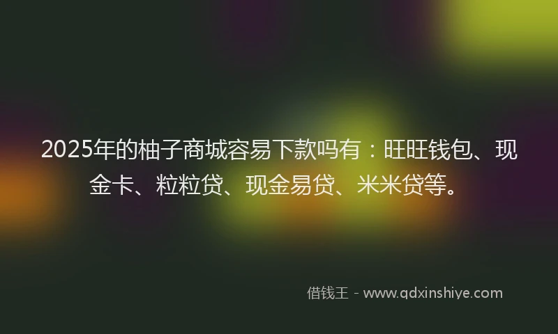 2025年的柚子商城容易下款吗有：旺旺钱包、现金卡、粒粒贷、现金易贷、米米贷等。