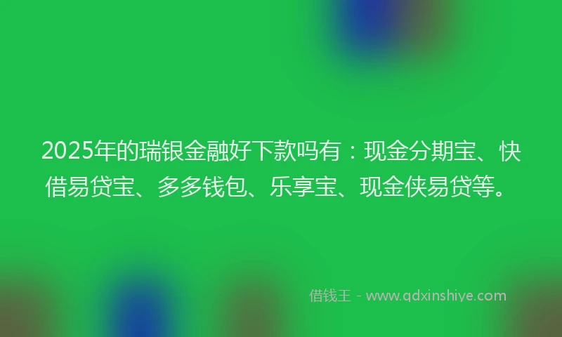 2025年的瑞银金融好下款吗有：现金分期宝、快借易贷宝、多多钱包、乐享宝、现金侠易贷等。
