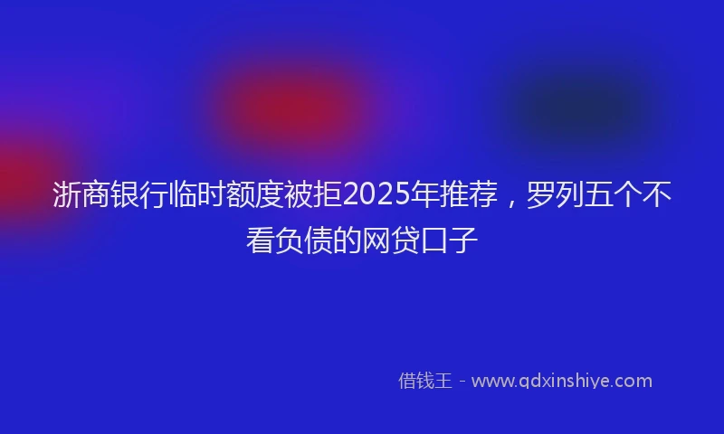 浙商银行临时额度被拒2025年推荐，罗列五个不看负债的网贷口子