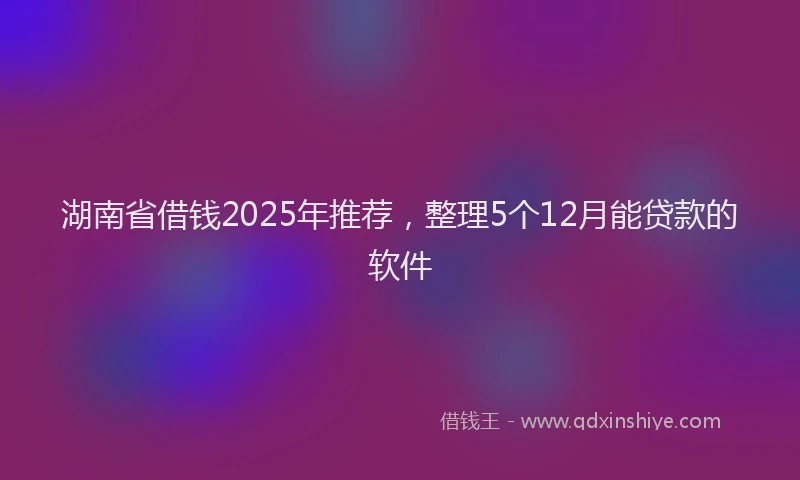 湖南省借钱2025年推荐，整理5个12月能贷款的软件
