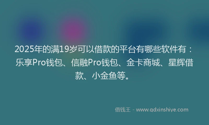 2025年的满19岁可以借款的平台有哪些软件有：乐享Pro钱包、信融Pro钱包、金卡商城、星辉借款、小金鱼等。