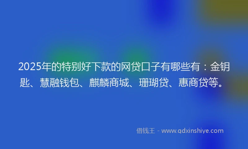 2025年的特别好下款的网贷口子有哪些有：金钥匙、慧融钱包、麒麟商城、珊瑚贷、惠商贷等。