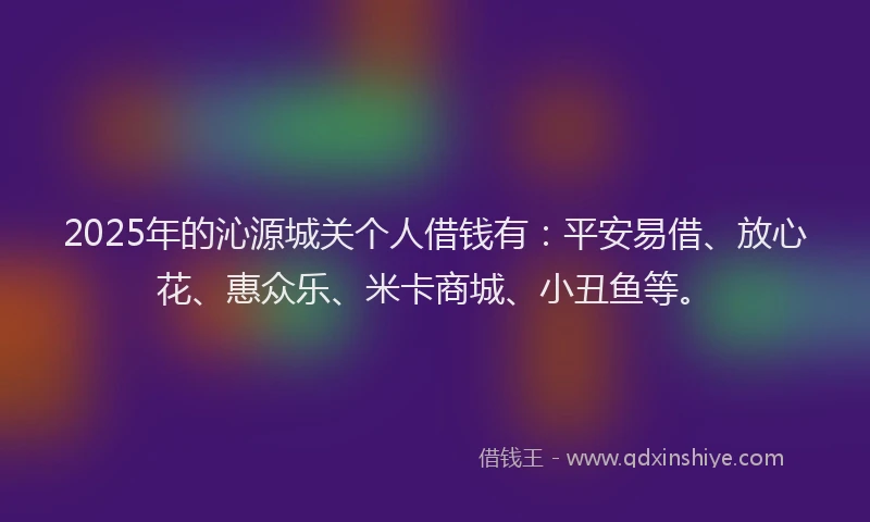 2025年的沁源城关个人借钱有：平安易借、放心花、惠众乐、米卡商城、小丑鱼等。