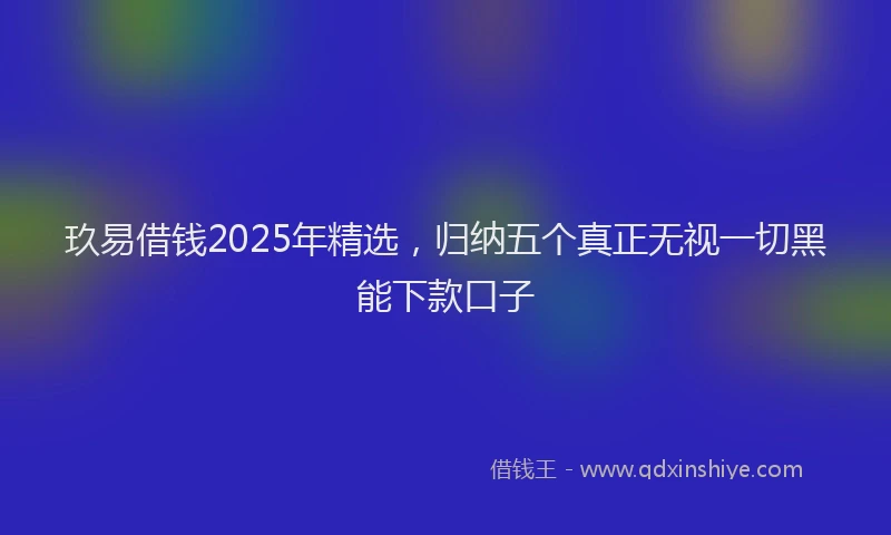 玖易借钱2025年精选，归纳五个真正无视一切黑能下款口子