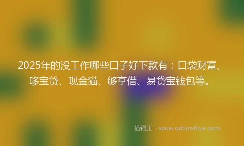 2025年的没工作哪些口子好下款有：口袋财富、哆宝贷、现金猫、够享借、易贷宝钱包等。