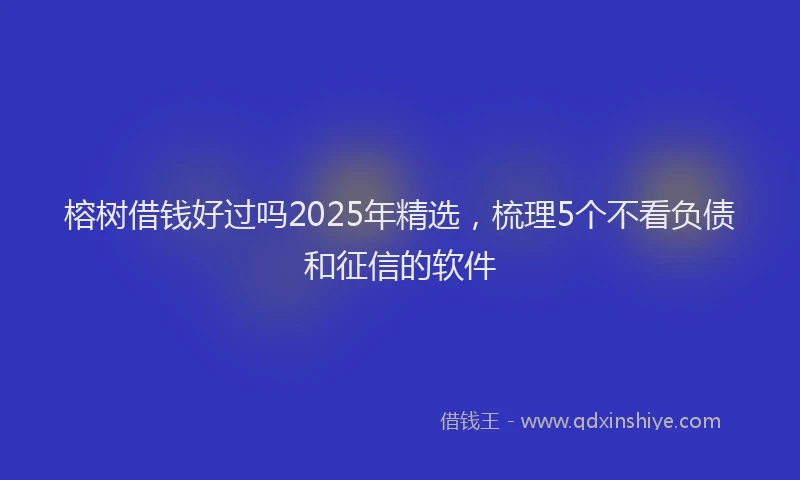 榕树借钱好过吗2025年精选，梳理5个不看负债和征信的软件