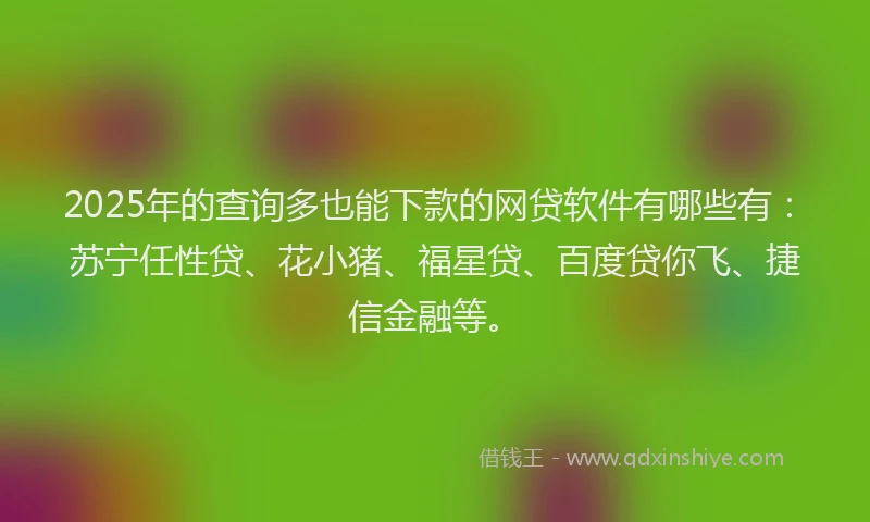2025年的查询多也能下款的网贷软件有哪些有：苏宁任性贷、花小猪、福星贷、百度贷你飞、捷信金融等。