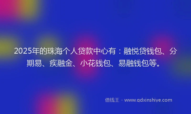 2025年的珠海个人贷款中心有：融悦贷钱包、分期易、疾融金、小花钱包、易融钱包等。