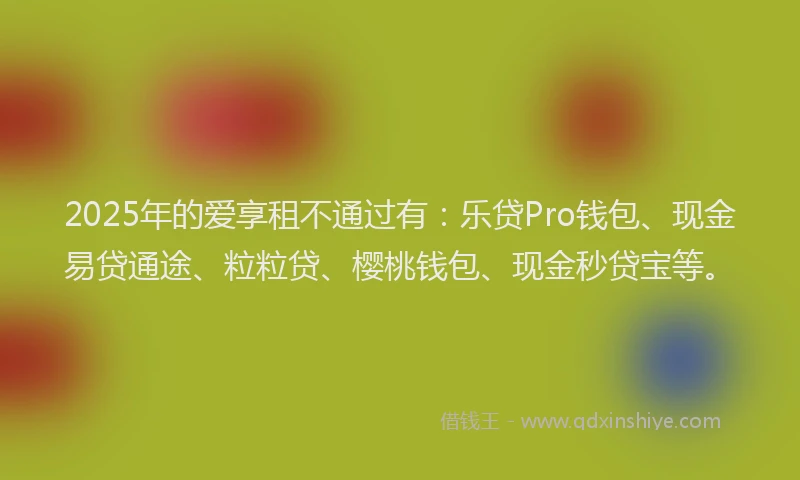 2025年的爱享租不通过有：乐贷Pro钱包、现金易贷通途、粒粒贷、樱桃钱包、现金秒贷宝等。